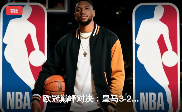 欧冠巅峰对决：皇马3-2逆转拜仁晋级决赛，贝林厄姆传射建功