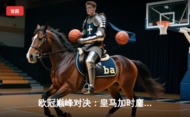 欧冠巅峰对决：皇马加时鏖战3-2逆转曼城，本泽马上演帽子戏法