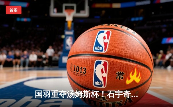 国羽重夺汤姆斯杯！石宇奇李诗沣双线告捷 中国队3-1逆转印尼夺冠