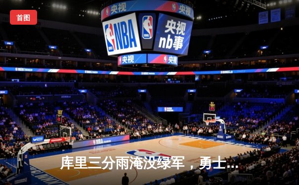 库里三分雨淹没绿军，勇士客场逆转凯尔特人夺总决赛开门红