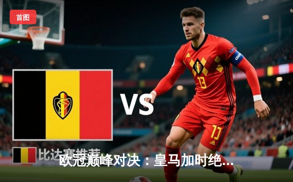 欧冠巅峰对决：皇马加时绝杀曼城，本泽马点射定江山