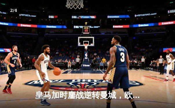 皇马加时鏖战逆转曼城，欧冠半决赛上演进球盛宴 - 2