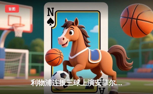 利物浦连扳三球上演安菲尔德奇迹 3-3绝平阿森纳守住争冠希望